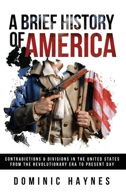 A Brief History of America: Contradictions & Divisions in the United States from the Revolutionary Era to the Present Day by Haynes, Dominic