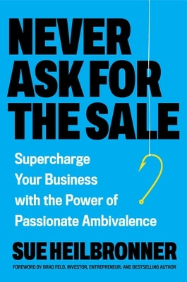 Never Ask for the Sale: Supercharge Your Business with the Power of Passionate Ambivalence by Heilbronner, Sue