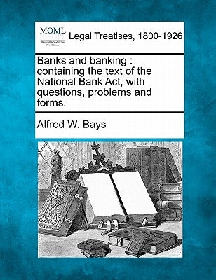 Banks and Banking: Containing the Text of the National Bank ACT, with Questions, Problems and Forms. by Bays, Alfred W.