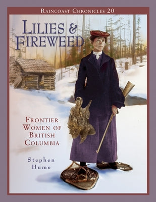 Raincoast Chronicles 20: Lilies and Fireweed: Frontier Women of British Columbia by Hume, Stephen