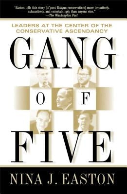 Gang of Five: Leaders at the Center of the Conservative Ascendancy by Easton, Nina J.
