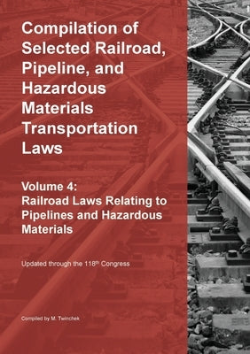 Compilation of Selected Railroad, Pipeline, and Hazardous Materials Transportation Laws Vol 4: Pipelines and Hazardous Materials by Twinchek, Michael S.