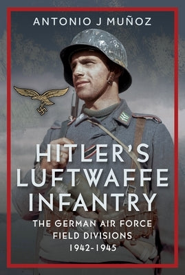Hitler's Luftwaffe Infantry: The German Air Force Field Divisions, 1942-1945 by MuÃ±oz, Antonio J.