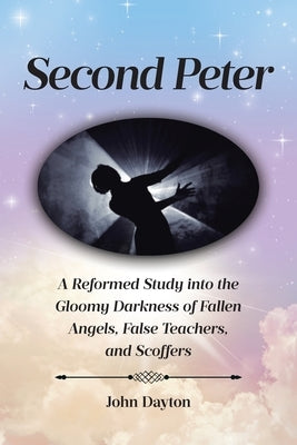 Second Peter: A Reformed Study into the Gloomy Darkness of Fallen Angels, False Teachers, and Scoffers by Dayton, John