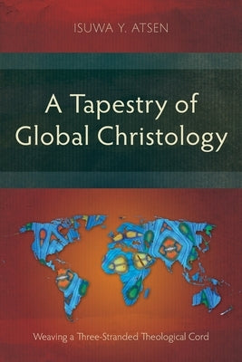 A Tapestry of Global Christology: Weaving a Three-Stranded Theological Cord by Atsen, Isuwa Y.