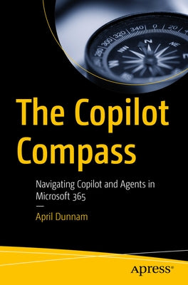 The Copilot Compass: Navigating Copilot and Agents in Microsoft 365 by Dunnam, April