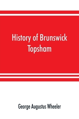 History of Brunswick, Topsham, and Harpswell, Maine, including the ancient territory known as Pejepscot by Augustus Wheeler, George