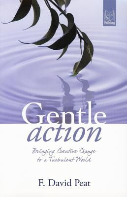 Gentle Action: Bringing Creative Change to a Turbulent World by Peat, F. David