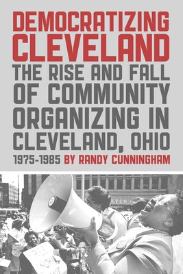 Democratizing Cleveland: The Rise and Fall of Community Organizing in Cleveland, Ohio by Cunningham, Randy