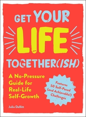 Get Your Life Together(ish): A No-Pressure Guide for Real-Life Self-Growth by Dellitt, Julia