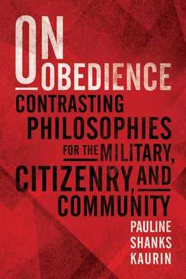 On Obedience: Contrasting Philosophies for the Military, Citizenry, and Community by Shanks Kaurin, Pauline