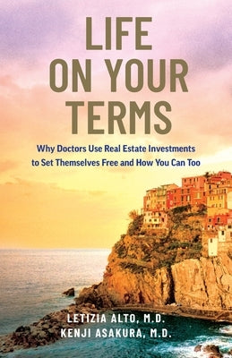 Life on Your Terms: Why Doctors Use Real Estate Investments to Set Themselves Free and How You Can Too by Alto, Letizia