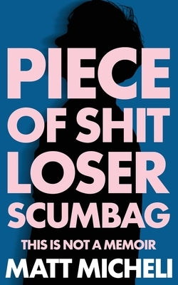 Piece of Shit Loser Scumbag: Piece of Shit Loser Scumbag: This Is Not a Memoir by Micheli, Matt
