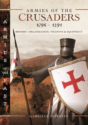 Armies of the Crusaders, 1096-1291: History, Organization, Weapons and Equipment by Esposito, Gabriele
