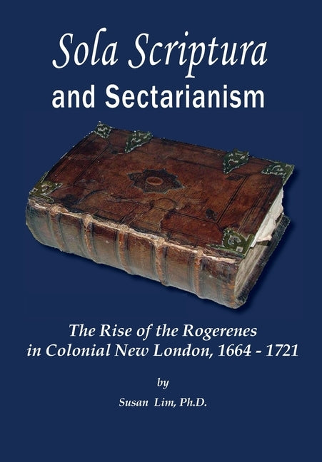 Sola Scriptura and Sectarianism: The Rise of the Rogerenes in Colonial New London, 1664-1721 by Lim, Susan