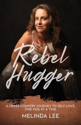 Rebel Hugger: A Cross-Country Journey to Self-Love, One Hug at a Time by Lee, Melinda