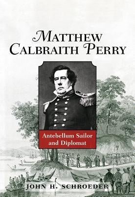 Matthew Calbraith Perry: Antebellum Sailor and Diplomat by Schroeder, John