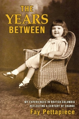 The Years Between: My Experiences in British Columbia Reflecting a Century of Change by Pettapiece, Fay