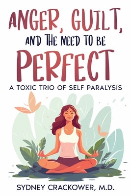 Anger, Guilt, and the Need to Be Perfect: A Toxic Trio of Self Paralysis by Crackower, Sydney