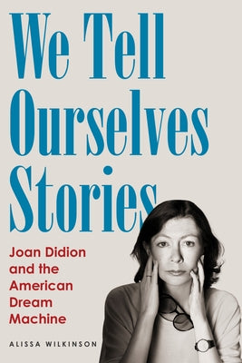 We Tell Ourselves Stories: Joan Didion and the American Dream Machine by Wilkinson, Alissa