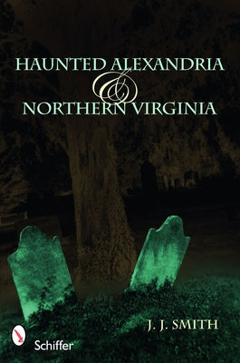 Haunted Alexandria & Northern Virginia by Smith, J. J.