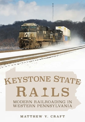 Keystone State Rails: Modern Railroading in Western Pennsylvania by Craft, Matthew