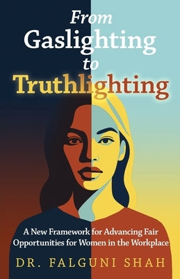 From Gaslighting to Truthlighting: A New Framework for Advancing Fair Opportunities for Women in the Workplace by Shah, Falguni