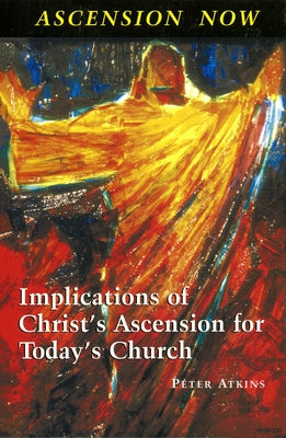 Ascension Now: Implications of Christ's Ascension for Today's Church by Atkins, Peter