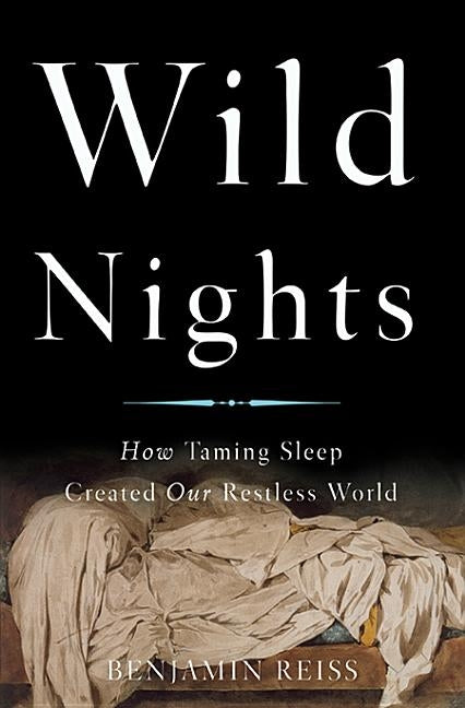 Wild Nights: How Taming Sleep Created Our Restless World by Reiss, Benjamin