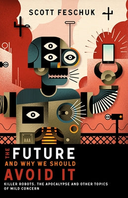 The Future and Why We Should Avoid It: Killer Robots, the Apocalypse and Other Topics of Mild Concern by Feschuk, Scott