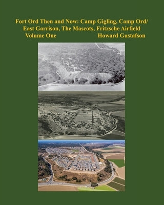 Fort Ord Then and Now: Camp Gigling, Camp Ord/East Garrison, The Mascots, Fritzsche Airfield by Gustafson, Howard