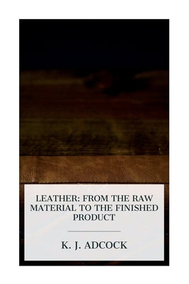 Leather: From the Raw Material to the Finished Product by Adcock, K. J.