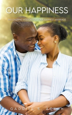 Our Happiness: Discovering Wisdom For Your Happiest Marriage by Ackah, Gaddiel R.