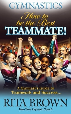 Gymnastics How to Be the Best Teammate: A Gymnast's Guide to Teamwork and Success by Brown, Rita