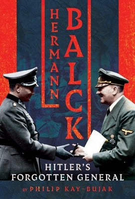 Hermann Balck, Hitler's Forgotten General by Kay-Bujak, Philip