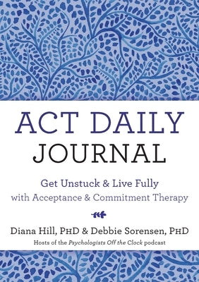 ACT Daily Journal: Get Unstuck and Live Fully with Acceptance and Commitment Therapy by Hill, Diana