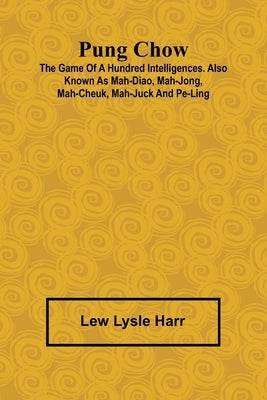 Pung Chow; The Game of a Hundred Intelligences. Also known as Mah-Diao, Mah-Jong, Mah-Cheuk, Mah-Juck and Pe-Ling by Lysle Harr, Lew