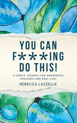You Can F***ing Do This!: A Simple Journal for Awareness, Presence and Real Life by Lazzelle, Rebecca