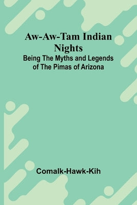 Aw-Aw-Tam Indian Nights: Being The Myths And Legends Of The Pimas Of Arizona by Comalk-Hawk-Kih