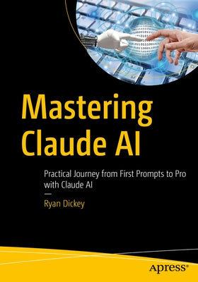 Mastering Claude AI: Practical Journey from First Prompts to Pro with Claude AI by Dickey, Ryan
