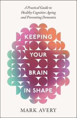 Keeping Your Brain in Shape: A Practical Guide to Healthy Cognitive Ageing and Preventing Dementia by Avery, Mark