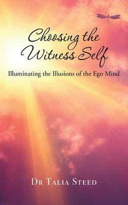 Choosing the Witness Self: Illuminating the Illusions of the Ego Mind by Steed, Talia