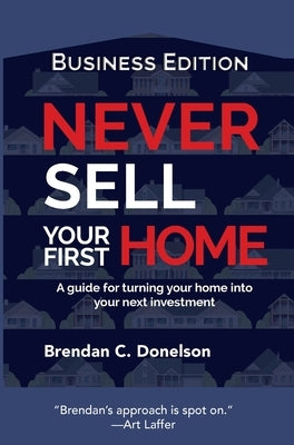 Never Sell Your First Home: A Guide For Turning Your Home Into Your Next Investment (Business Edition) by Donelson, Brendan C.