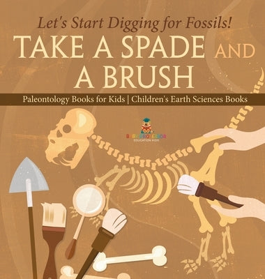 Take A Spade and A Brush - Let's Start Digging for Fossils! Paleontology Books for Kids Children's Earth Sciences Books by Baby Professor