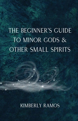 The Beginner's Guide to Minor Gods & Other Small Spirits by Ramos, Kimberly