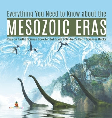 Everything You Need to Know about the Mesozoic Eras Eras on Earth Science Book for 3rd Grade Children's Earth Sciences Books by Baby Professor