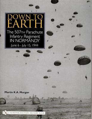 Down to Earth: The 507th Parachute Infantry Regiment in Normandy by Morgan, Martin K. a.
