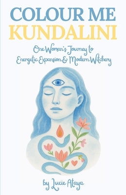 Colour Me Kundalini: One Woman's Journey To Energetic Expansion & Modern Witchery by Ataya, Lucie