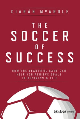The Soccer of Success: How the Beautiful Game Can Help You Achieve Goals in Business and Life by McArdle, Ciar?n