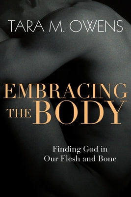 Embracing the Body: Finding God in Our Flesh and Bone by Owens, Tara M.